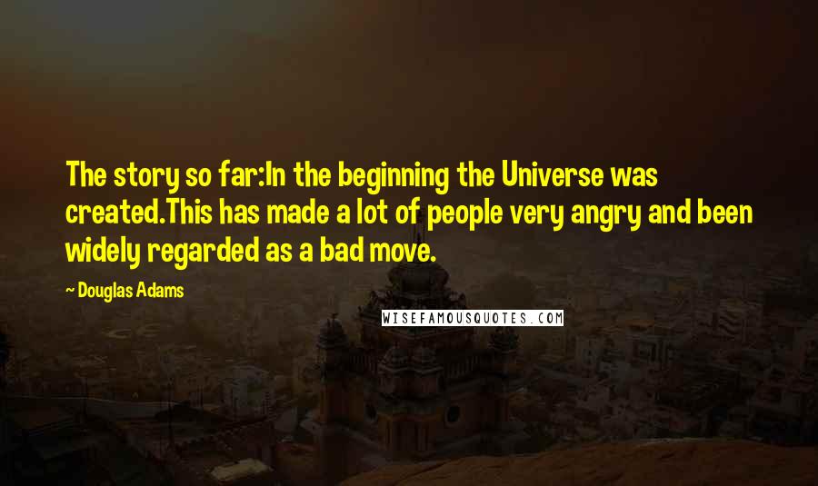 Douglas Adams Quotes: The story so far:In the beginning the Universe was created.This has made a lot of people very angry and been widely regarded as a bad move.