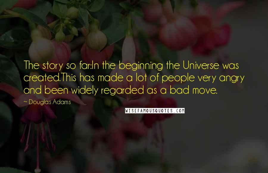Douglas Adams Quotes: The story so far:In the beginning the Universe was created.This has made a lot of people very angry and been widely regarded as a bad move.