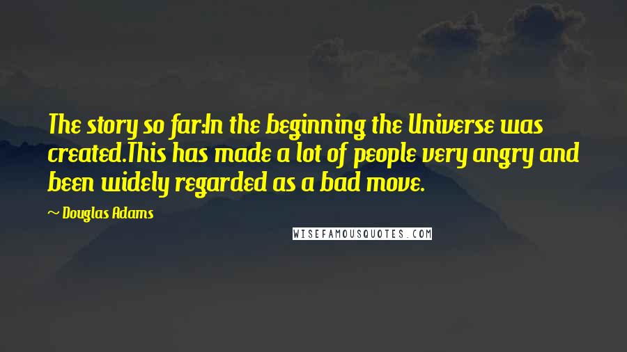 Douglas Adams Quotes: The story so far:In the beginning the Universe was created.This has made a lot of people very angry and been widely regarded as a bad move.