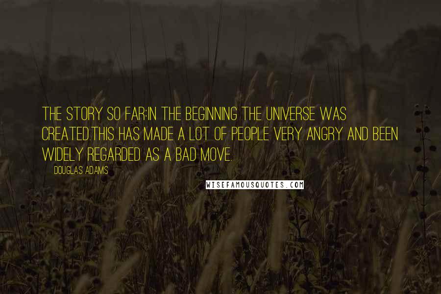 Douglas Adams Quotes: The story so far:In the beginning the Universe was created.This has made a lot of people very angry and been widely regarded as a bad move.