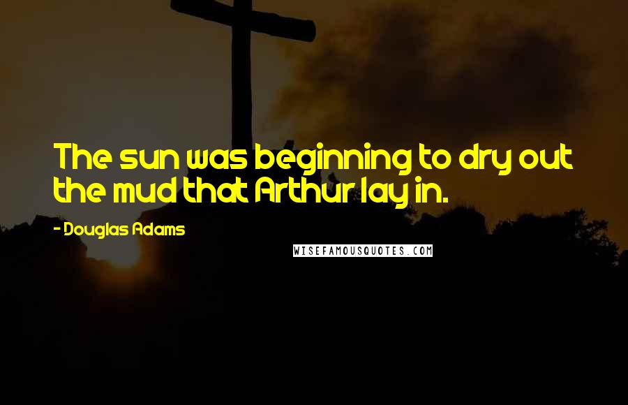 Douglas Adams Quotes: The sun was beginning to dry out the mud that Arthur lay in.
