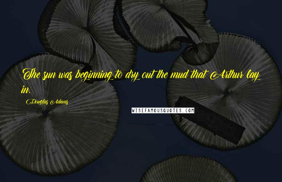 Douglas Adams Quotes: The sun was beginning to dry out the mud that Arthur lay in.