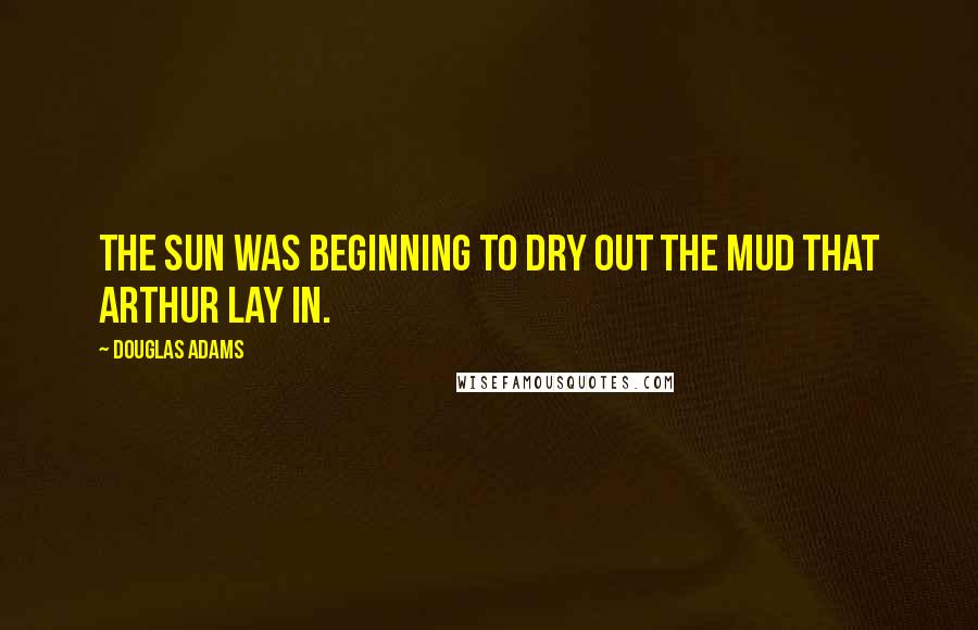 Douglas Adams Quotes: The sun was beginning to dry out the mud that Arthur lay in.