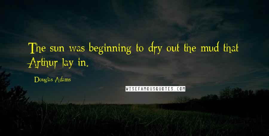 Douglas Adams Quotes: The sun was beginning to dry out the mud that Arthur lay in.