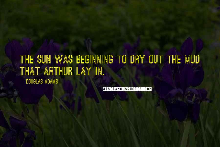 Douglas Adams Quotes: The sun was beginning to dry out the mud that Arthur lay in.