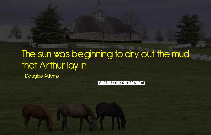 Douglas Adams Quotes: The sun was beginning to dry out the mud that Arthur lay in.