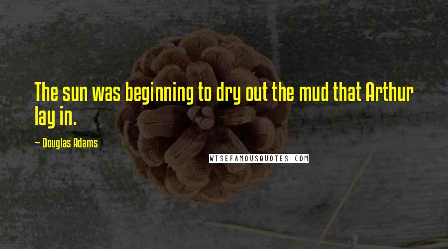 Douglas Adams Quotes: The sun was beginning to dry out the mud that Arthur lay in.