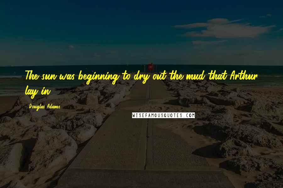 Douglas Adams Quotes: The sun was beginning to dry out the mud that Arthur lay in.