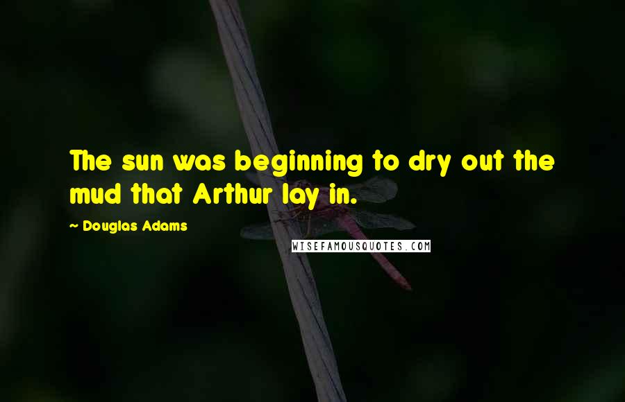 Douglas Adams Quotes: The sun was beginning to dry out the mud that Arthur lay in.