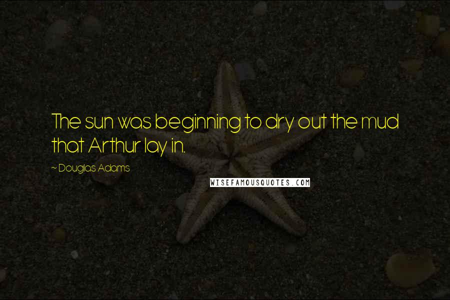 Douglas Adams Quotes: The sun was beginning to dry out the mud that Arthur lay in.