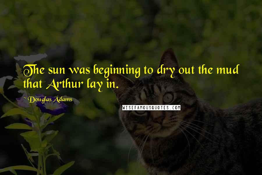 Douglas Adams Quotes: The sun was beginning to dry out the mud that Arthur lay in.