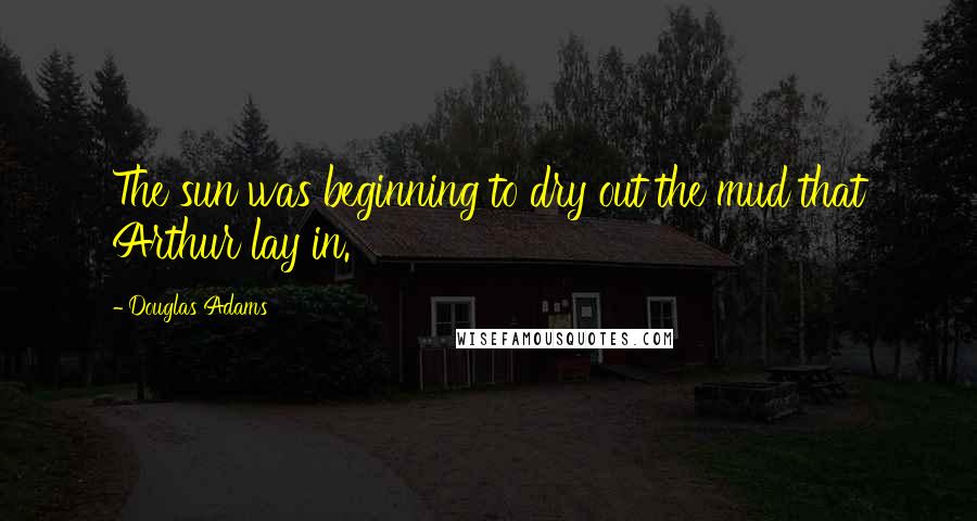 Douglas Adams Quotes: The sun was beginning to dry out the mud that Arthur lay in.