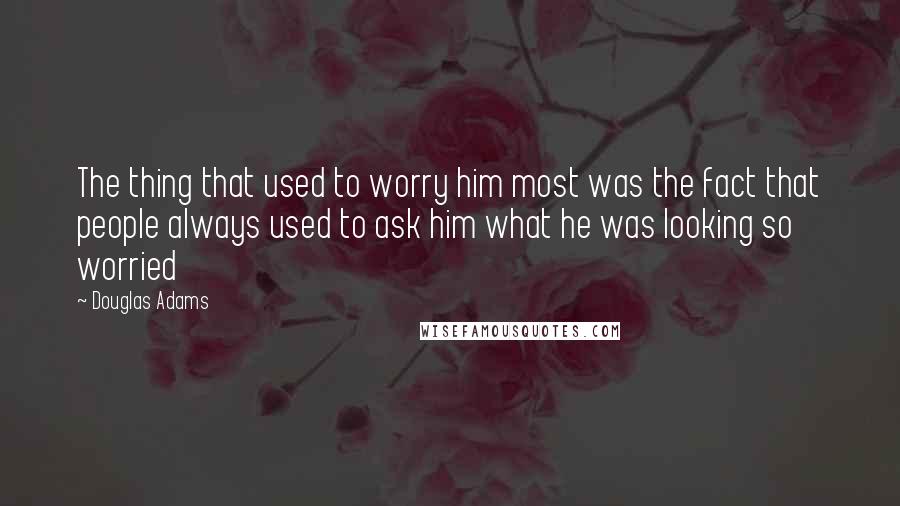 Douglas Adams Quotes: The thing that used to worry him most was the fact that people always used to ask him what he was looking so worried