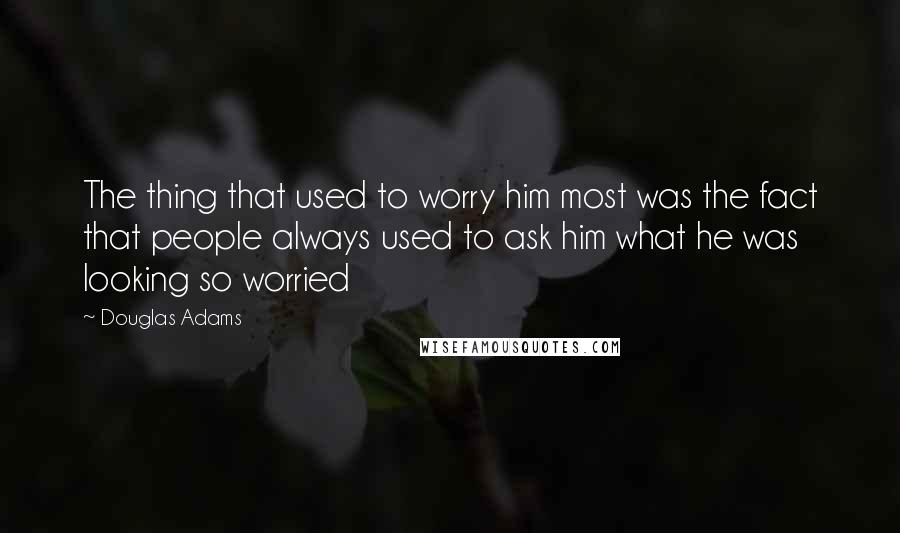 Douglas Adams Quotes: The thing that used to worry him most was the fact that people always used to ask him what he was looking so worried