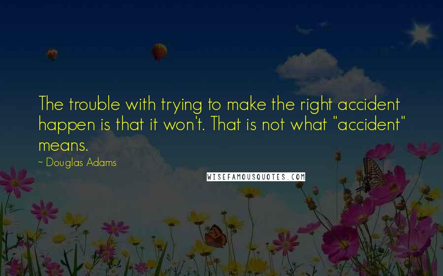 Douglas Adams Quotes: The trouble with trying to make the right accident happen is that it won't. That is not what "accident" means.