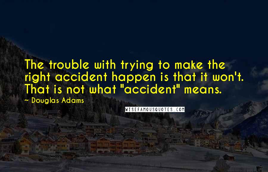 Douglas Adams Quotes: The trouble with trying to make the right accident happen is that it won't. That is not what "accident" means.