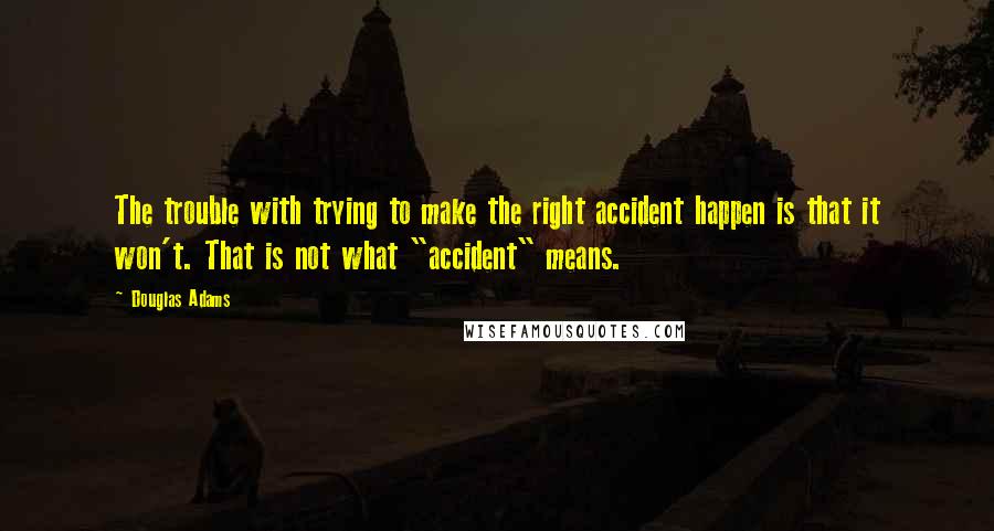 Douglas Adams Quotes: The trouble with trying to make the right accident happen is that it won't. That is not what "accident" means.