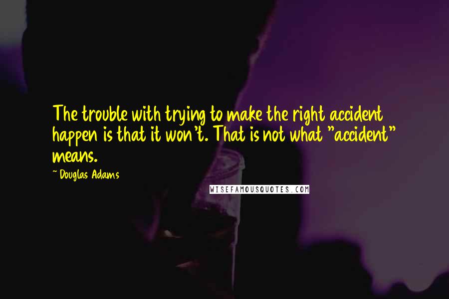 Douglas Adams Quotes: The trouble with trying to make the right accident happen is that it won't. That is not what "accident" means.