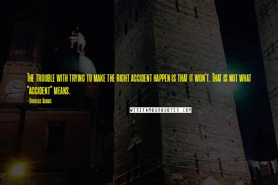 Douglas Adams Quotes: The trouble with trying to make the right accident happen is that it won't. That is not what "accident" means.