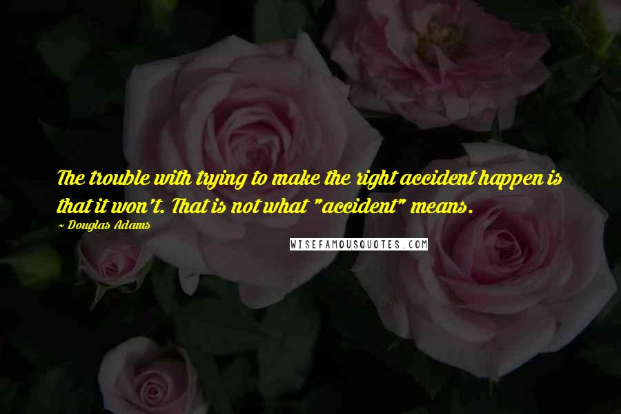 Douglas Adams Quotes: The trouble with trying to make the right accident happen is that it won't. That is not what "accident" means.