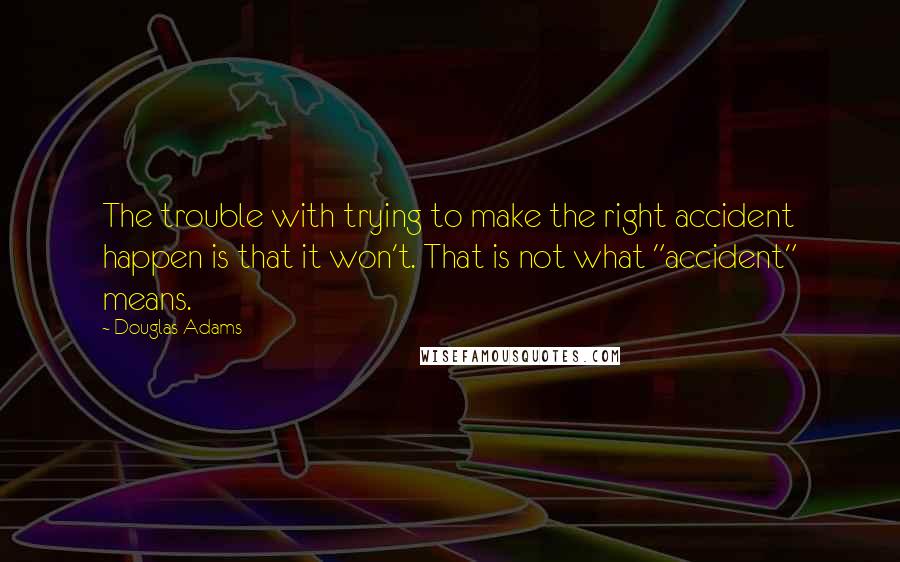 Douglas Adams Quotes: The trouble with trying to make the right accident happen is that it won't. That is not what "accident" means.