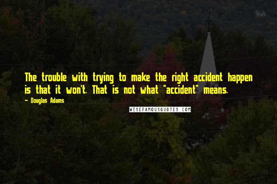 Douglas Adams Quotes: The trouble with trying to make the right accident happen is that it won't. That is not what "accident" means.