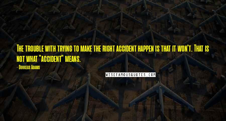 Douglas Adams Quotes: The trouble with trying to make the right accident happen is that it won't. That is not what "accident" means.