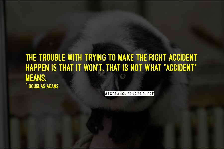 Douglas Adams Quotes: The trouble with trying to make the right accident happen is that it won't. That is not what "accident" means.