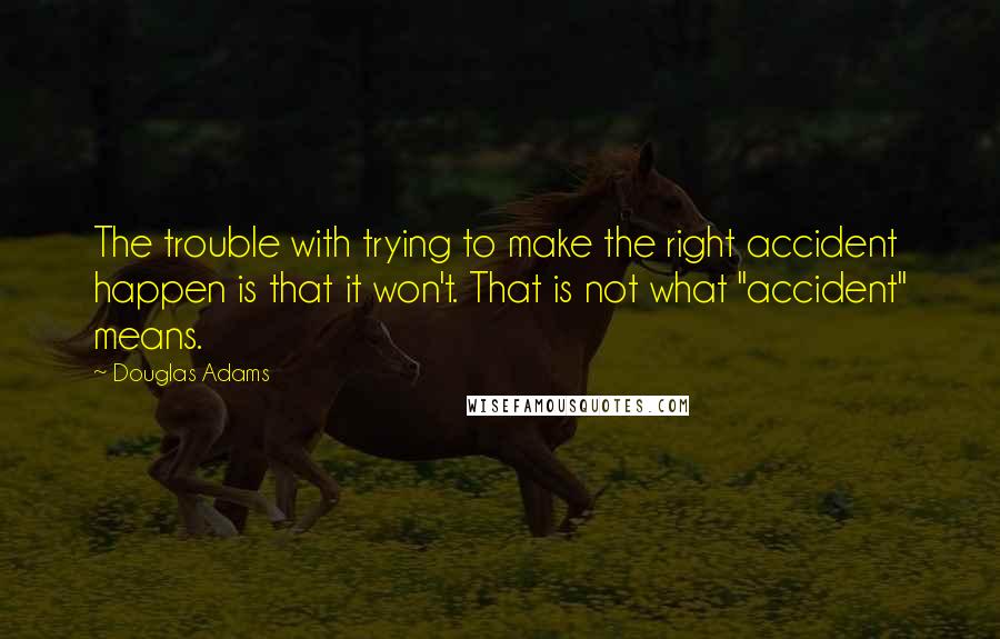 Douglas Adams Quotes: The trouble with trying to make the right accident happen is that it won't. That is not what "accident" means.