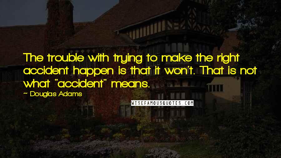 Douglas Adams Quotes: The trouble with trying to make the right accident happen is that it won't. That is not what "accident" means.