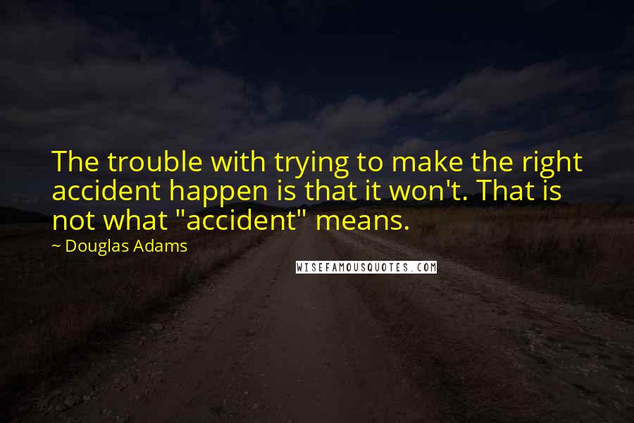 Douglas Adams Quotes: The trouble with trying to make the right accident happen is that it won't. That is not what "accident" means.