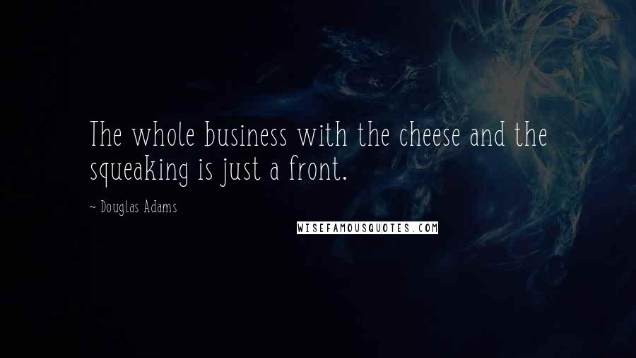 Douglas Adams Quotes: The whole business with the cheese and the squeaking is just a front.