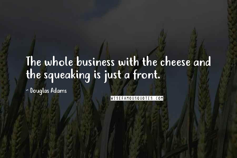 Douglas Adams Quotes: The whole business with the cheese and the squeaking is just a front.