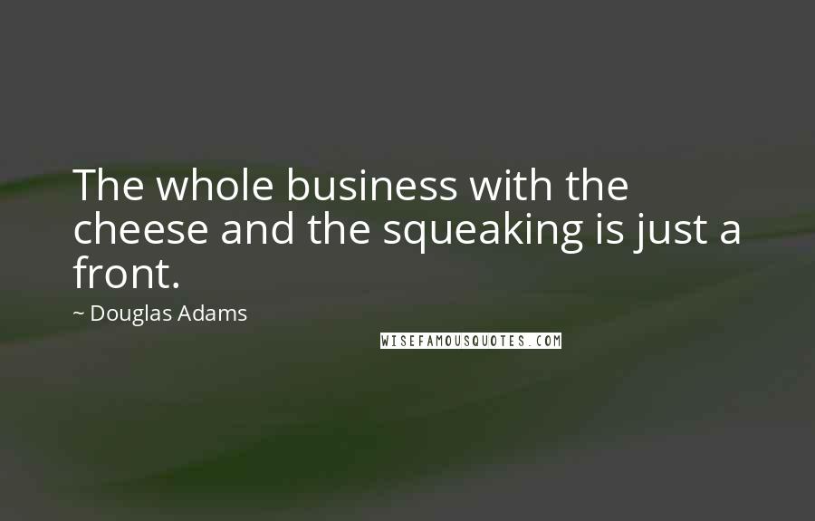 Douglas Adams Quotes: The whole business with the cheese and the squeaking is just a front.