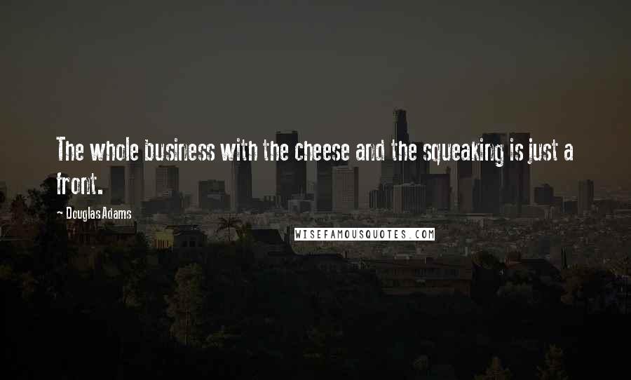 Douglas Adams Quotes: The whole business with the cheese and the squeaking is just a front.