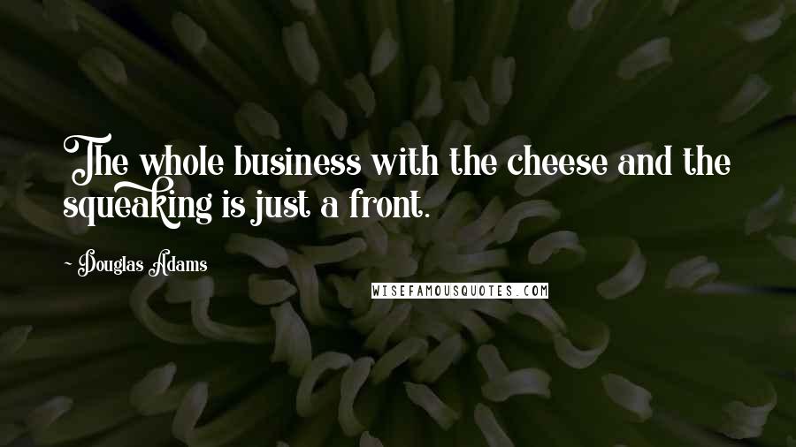 Douglas Adams Quotes: The whole business with the cheese and the squeaking is just a front.