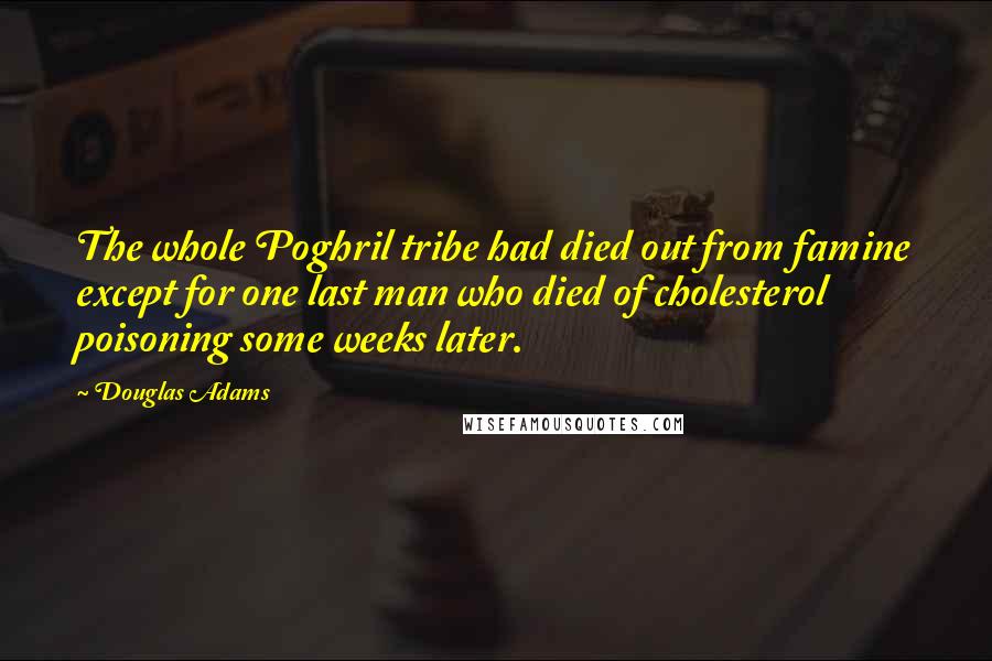 Douglas Adams Quotes: The whole Poghril tribe had died out from famine except for one last man who died of cholesterol poisoning some weeks later.