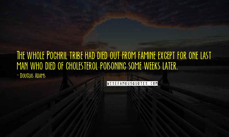 Douglas Adams Quotes: The whole Poghril tribe had died out from famine except for one last man who died of cholesterol poisoning some weeks later.