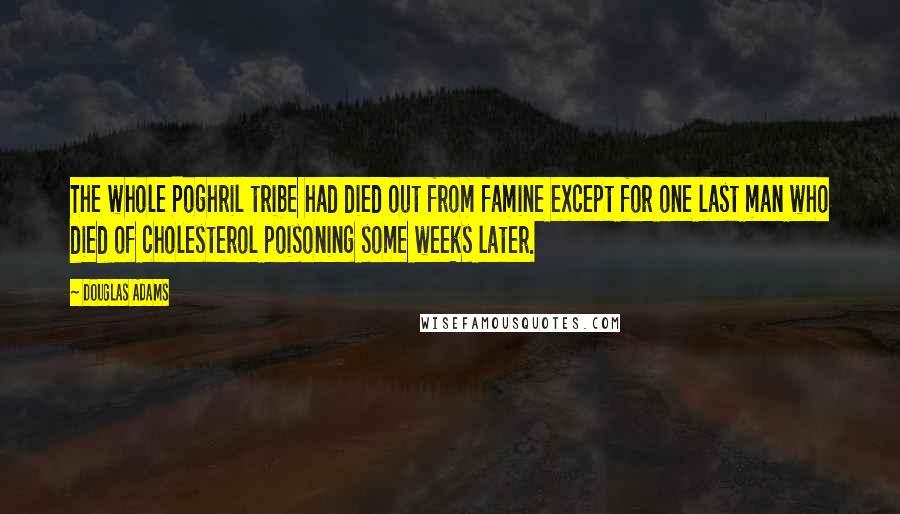 Douglas Adams Quotes: The whole Poghril tribe had died out from famine except for one last man who died of cholesterol poisoning some weeks later.