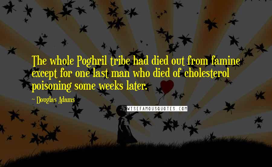 Douglas Adams Quotes: The whole Poghril tribe had died out from famine except for one last man who died of cholesterol poisoning some weeks later.