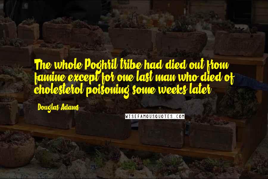Douglas Adams Quotes: The whole Poghril tribe had died out from famine except for one last man who died of cholesterol poisoning some weeks later.