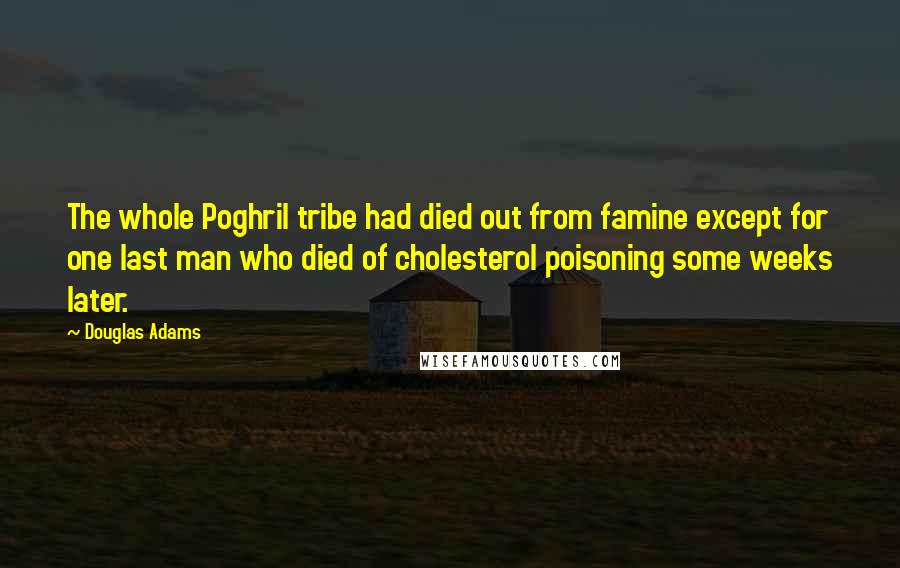 Douglas Adams Quotes: The whole Poghril tribe had died out from famine except for one last man who died of cholesterol poisoning some weeks later.