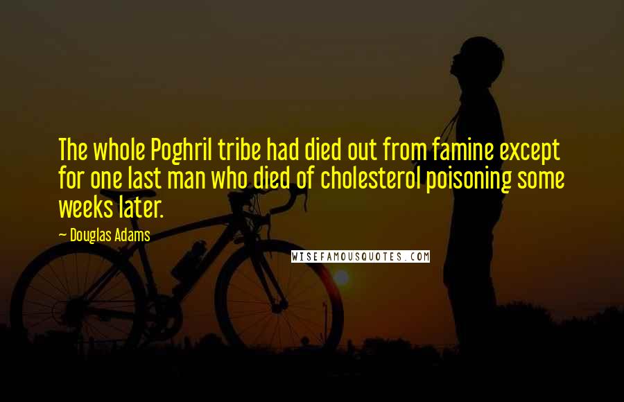 Douglas Adams Quotes: The whole Poghril tribe had died out from famine except for one last man who died of cholesterol poisoning some weeks later.