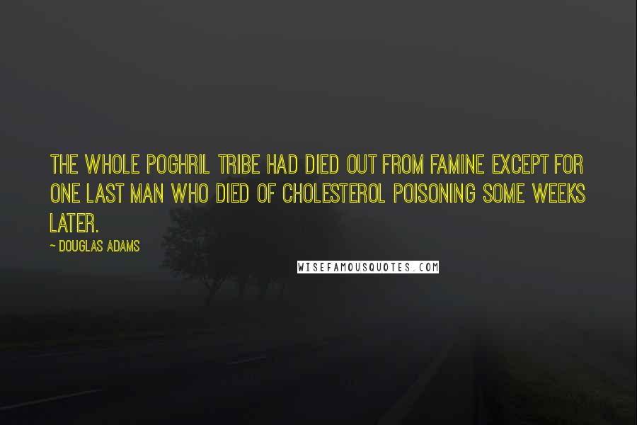 Douglas Adams Quotes: The whole Poghril tribe had died out from famine except for one last man who died of cholesterol poisoning some weeks later.