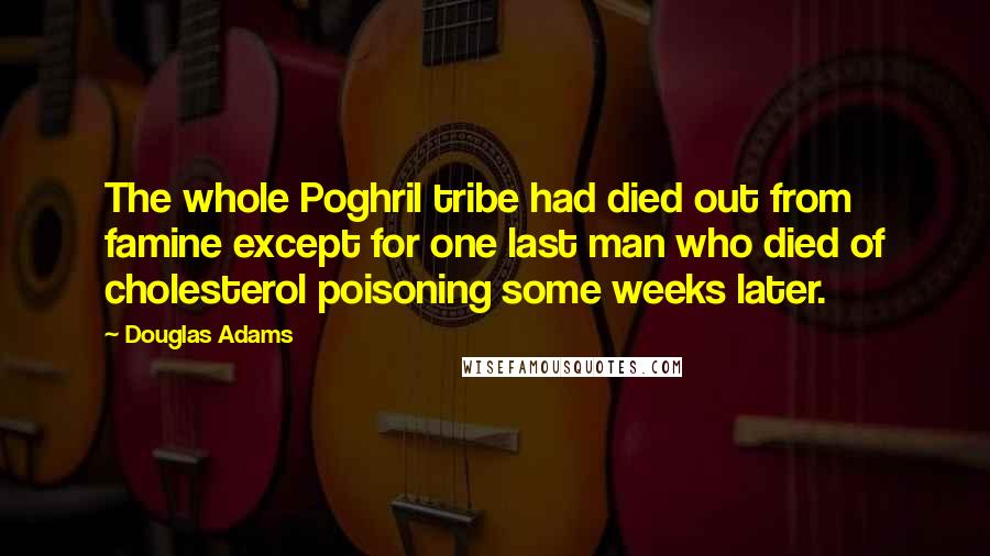 Douglas Adams Quotes: The whole Poghril tribe had died out from famine except for one last man who died of cholesterol poisoning some weeks later.