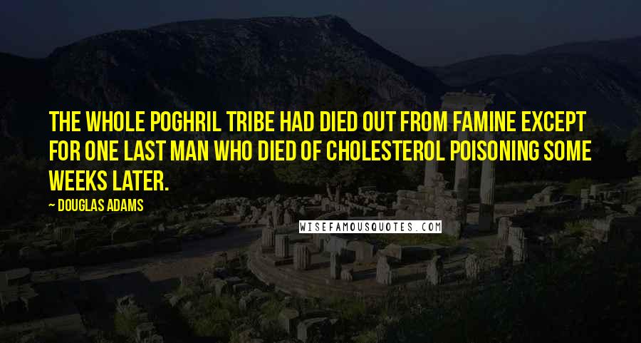 Douglas Adams Quotes: The whole Poghril tribe had died out from famine except for one last man who died of cholesterol poisoning some weeks later.