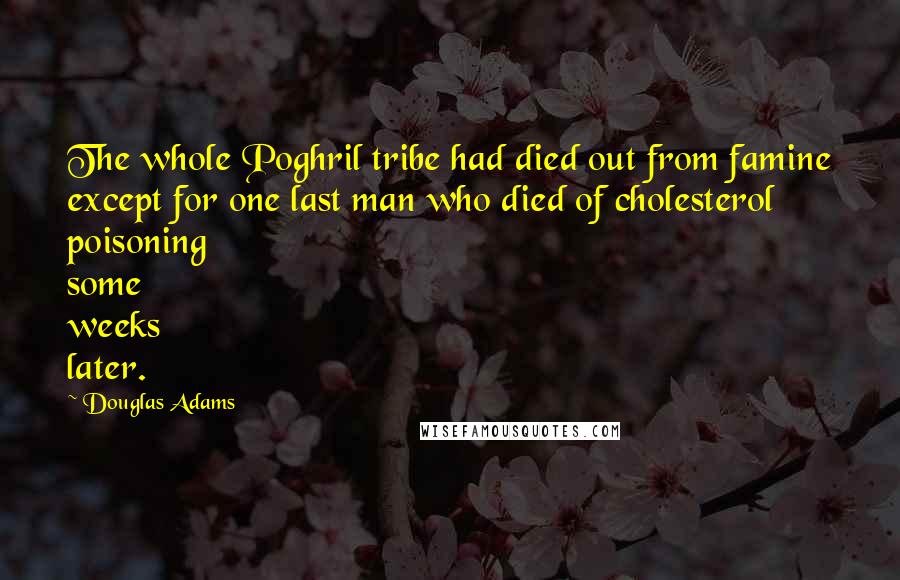 Douglas Adams Quotes: The whole Poghril tribe had died out from famine except for one last man who died of cholesterol poisoning some weeks later.