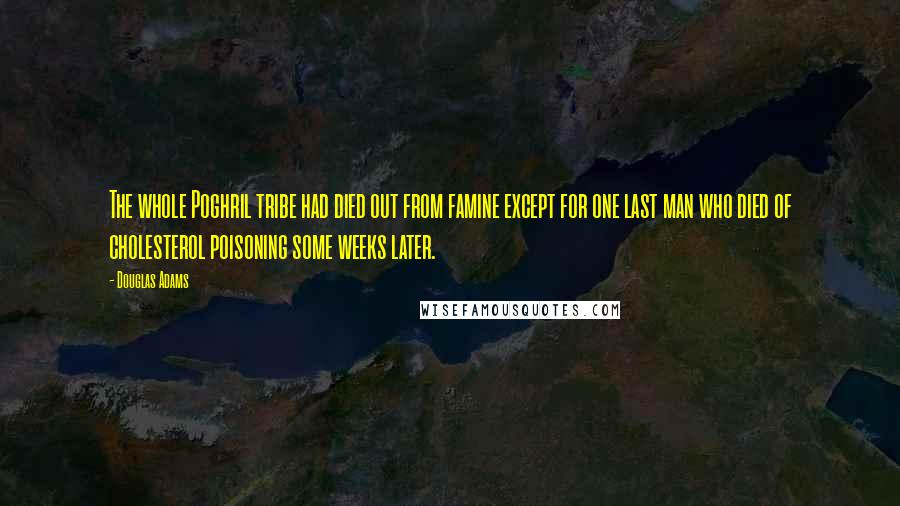 Douglas Adams Quotes: The whole Poghril tribe had died out from famine except for one last man who died of cholesterol poisoning some weeks later.
