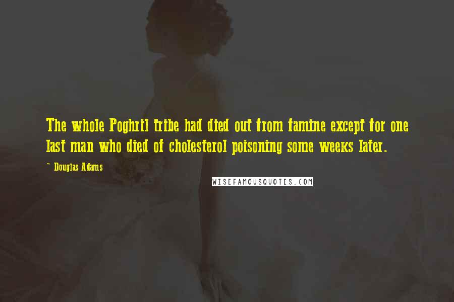 Douglas Adams Quotes: The whole Poghril tribe had died out from famine except for one last man who died of cholesterol poisoning some weeks later.