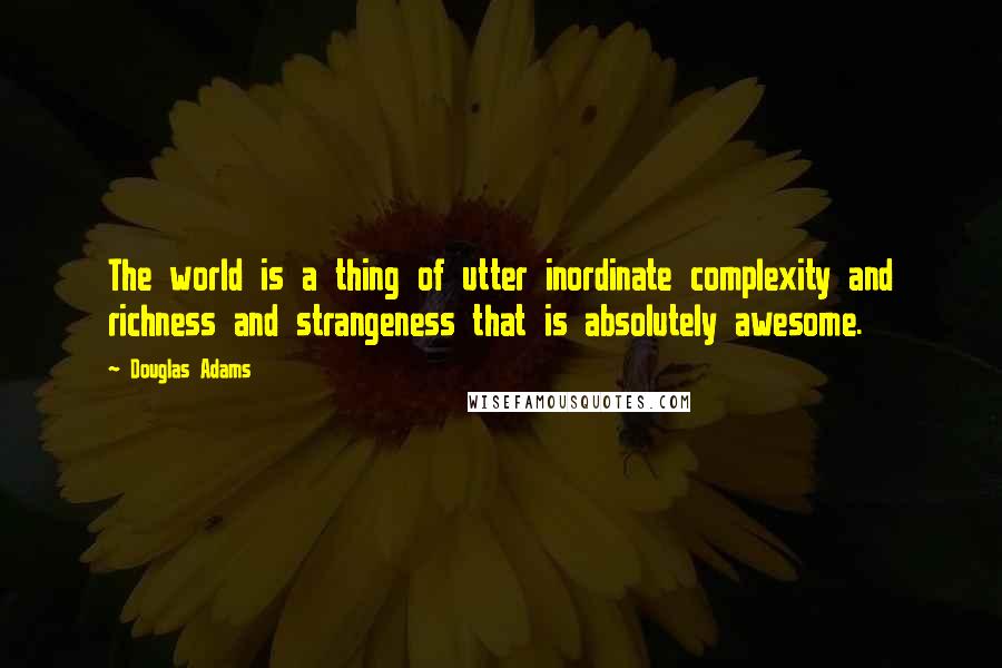 Douglas Adams Quotes: The world is a thing of utter inordinate complexity and richness and strangeness that is absolutely awesome.